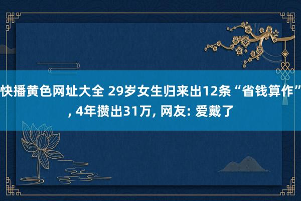 快播黄色网址大全 29岁女生归来出12条“省钱算作”， 4年攒出31万， 网友: 爱戴了