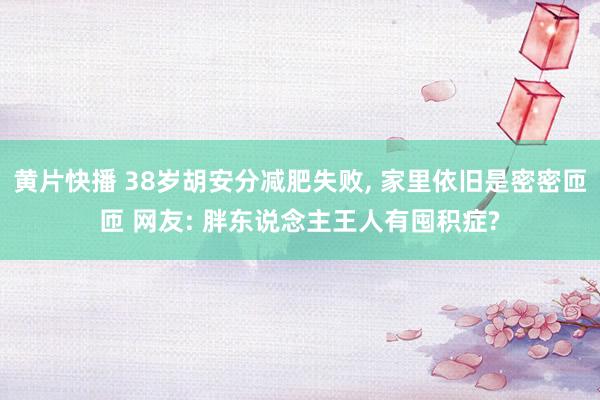 黄片快播 38岁胡安分减肥失败, 家里依旧是密密匝匝 网友: 胖东说念主王人有囤积症?