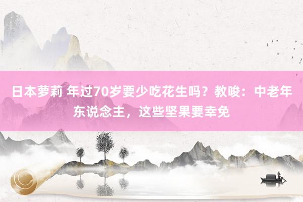 日本萝莉 年过70岁要少吃花生吗？教唆：中老年东说念主，这些坚果要幸免