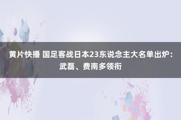 黄片快播 国足客战日本23东说念主大名单出炉：武磊、费南多领衔