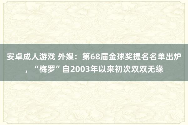 安卓成人游戏 外媒：第68届金球奖提名名单出炉，“梅罗”自2003年以来初次双双无缘