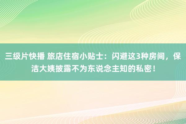 三级片快播 旅店住宿小贴士：闪避这3种房间，保洁大姨披露不为东说念主知的私密！