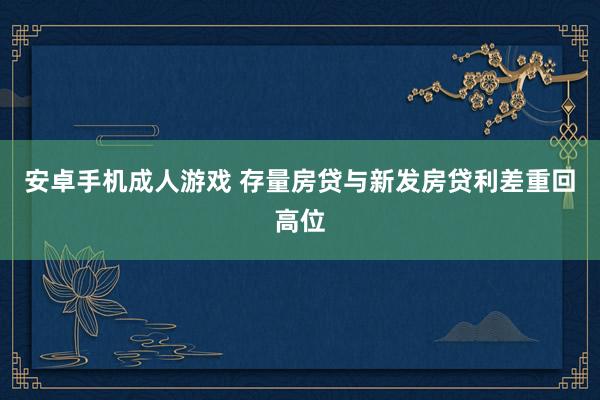 安卓手机成人游戏 存量房贷与新发房贷利差重回高位