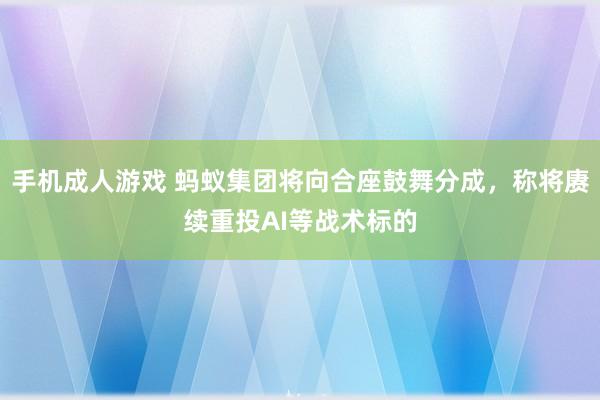 手机成人游戏 蚂蚁集团将向合座鼓舞分成，称将赓续重投AI等战术标的