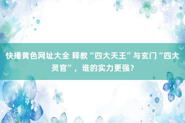 快播黄色网址大全 释教“四大天王”与玄门“四大灵官”，谁的实力更强？