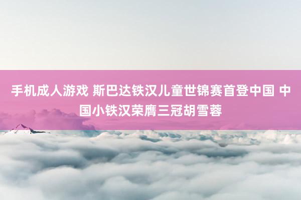 手机成人游戏 斯巴达铁汉儿童世锦赛首登中国 中国小铁汉荣膺三冠胡雪蓉