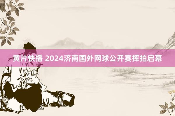 黄片快播 2024济南国外网球公开赛挥拍启幕