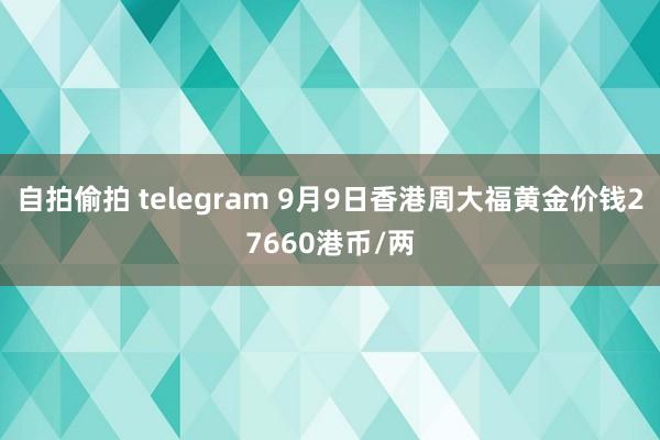 自拍偷拍 telegram 9月9日香港周大福黄金价钱27660港币/两