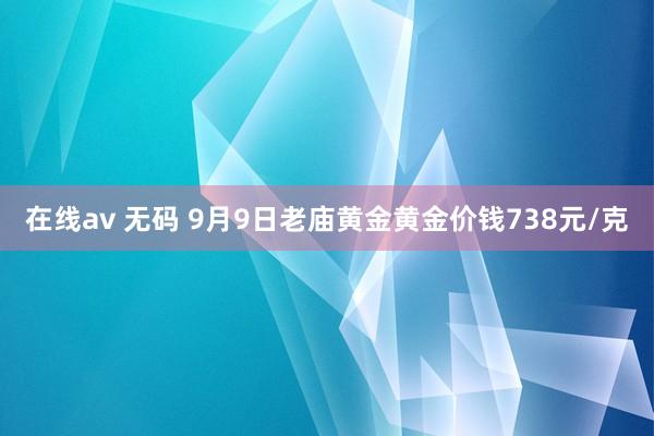 在线av 无码 9月9日老庙黄金黄金价钱738元/克