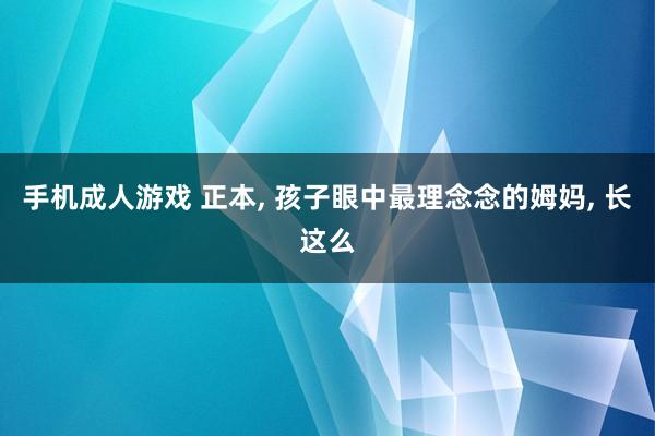 手机成人游戏 正本， 孩子眼中最理念念的姆妈， 长这么