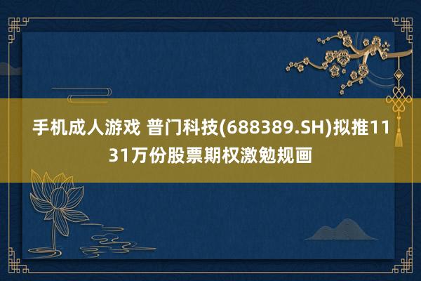 手机成人游戏 普门科技(688389.SH)拟推1131万份股票期权激勉规画