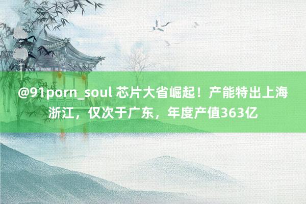 @91porn_soul 芯片大省崛起！产能特出上海浙江，仅次于广东，年度产值363亿