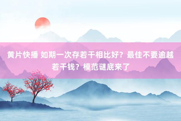 黄片快播 如期一次存若干相比好？最佳不要逾越若干钱？模范谜底来了