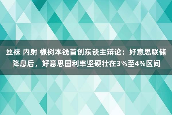 丝袜 内射 橡树本钱首创东谈主辩论：好意思联储降息后，好意思国利率坚硬壮在3%至4%区间