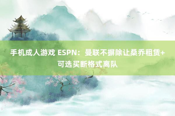 手机成人游戏 ESPN：曼联不摒除让桑乔租赁+可选买断格式离队