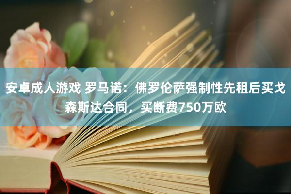 安卓成人游戏 罗马诺：佛罗伦萨强制性先租后买戈森斯达合同，买断费750万欧