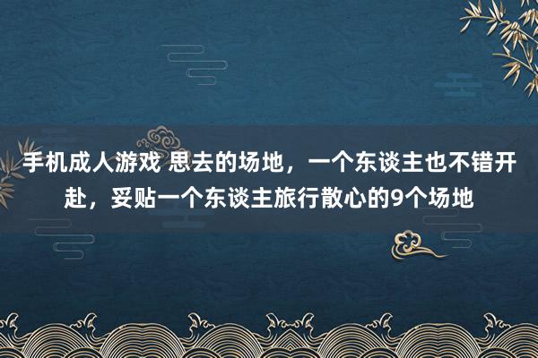 手机成人游戏 思去的场地，一个东谈主也不错开赴，妥贴一个东谈主旅行散心的9个场地