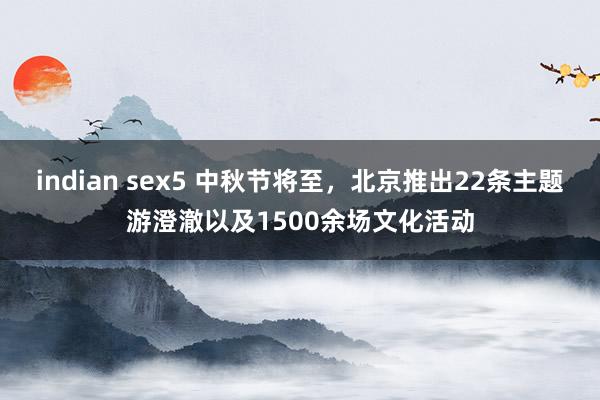 indian sex5 中秋节将至，北京推出22条主题游澄澈以及1500余场文化活动