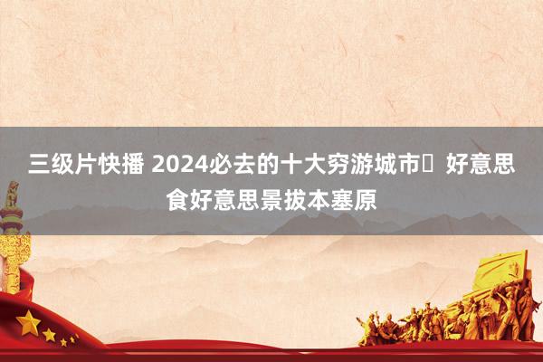 三级片快播 2024必去的十大穷游城市✨好意思食好意思景拔本塞原