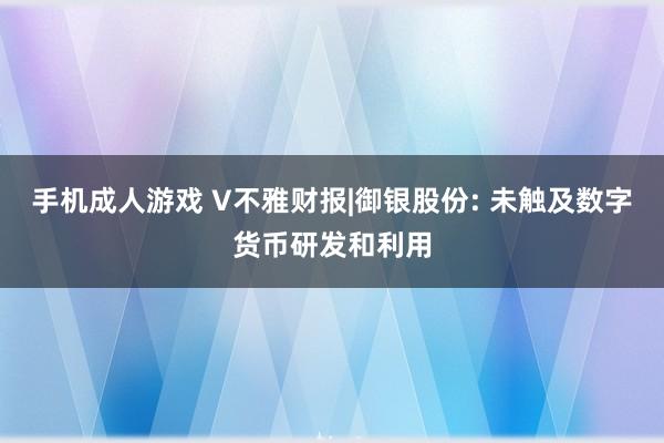 手机成人游戏 V不雅财报|御银股份: 未触及数字货币研发和利用