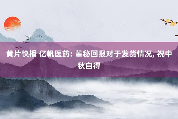 黄片快播 亿帆医药: 董秘回报对于发货情况, 祝中秋自得