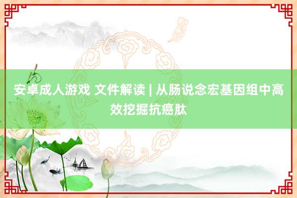 安卓成人游戏 文件解读 | 从肠说念宏基因组中高效挖掘抗癌肽