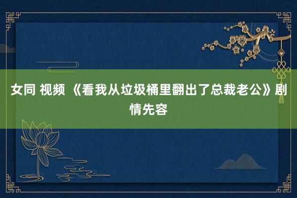 女同 视频 《看我从垃圾桶里翻出了总裁老公》剧情先容