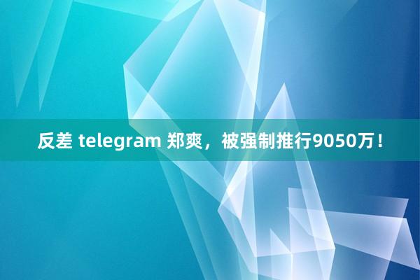 反差 telegram 郑爽，被强制推行9050万！