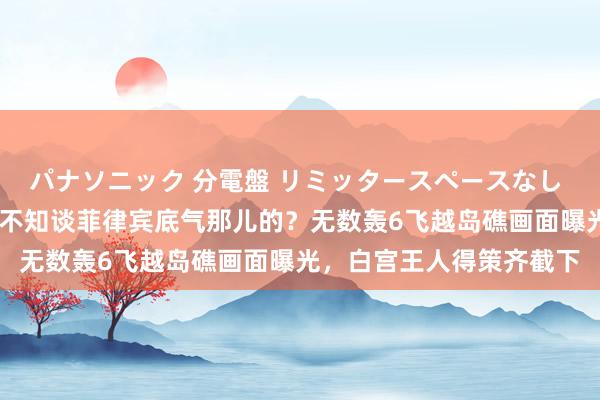 パナソニック 分電盤 リミッタースペースなし 露出・半埋込両用形 真不知谈菲律宾底气那儿的？无数轰6飞越岛礁画面曝光，白宫王人得策齐截下