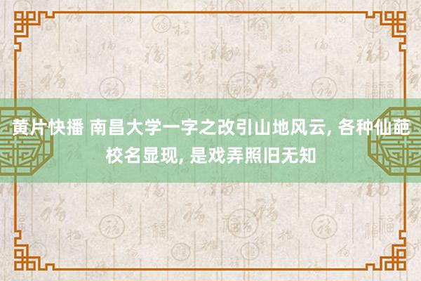 黄片快播 南昌大学一字之改引山地风云， 各种仙葩校名显现， 是戏弄照旧无知