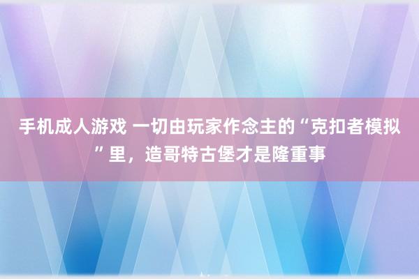 手机成人游戏 一切由玩家作念主的“克扣者模拟”里，造哥特古堡才是隆重事