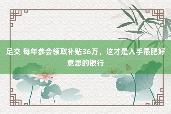 足交 每年参会领取补贴36万，这才是入手最肥好意思的银行