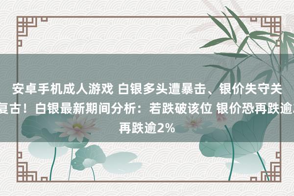 安卓手机成人游戏 白银多头遭暴击、银价失守关键复古！白银最新期间分析：若跌破该位 银价恐再跌逾2%