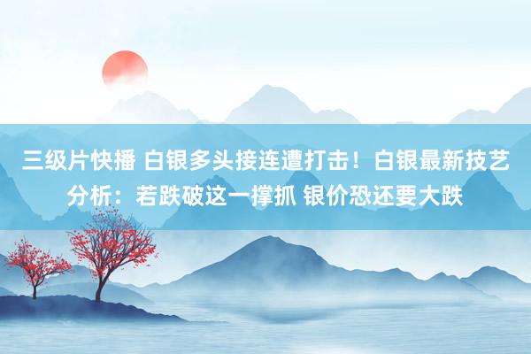 三级片快播 白银多头接连遭打击！白银最新技艺分析：若跌破这一撑抓 银价恐还要大跌