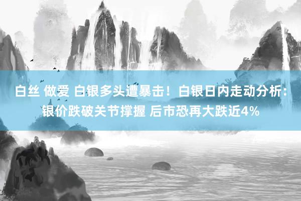 白丝 做爱 白银多头遭暴击！白银日内走动分析：银价跌破关节撑握 后市恐再大跌近4%