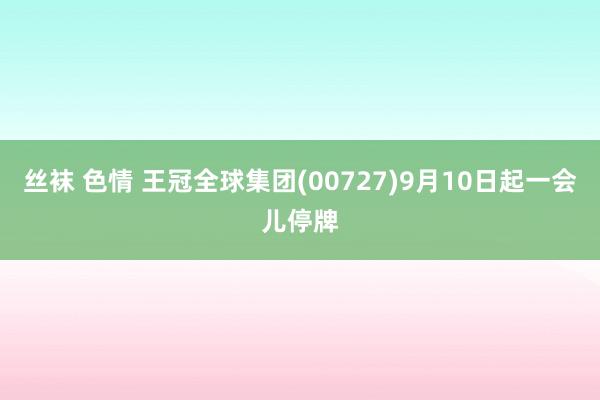 丝袜 色情 王冠全球集团(00727)9月10日起一会儿停牌