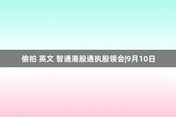 偷拍 英文 智通港股通执股领会|9月10日