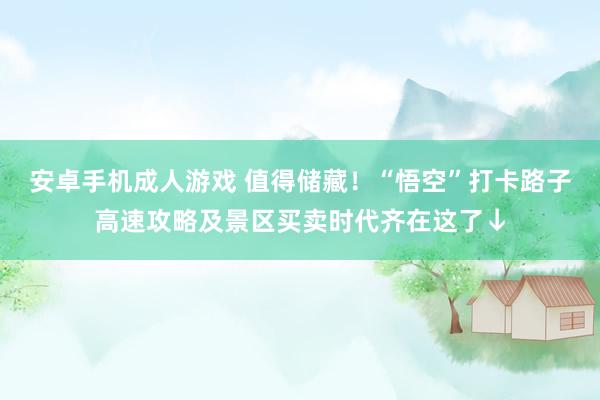 安卓手机成人游戏 值得储藏！“悟空”打卡路子高速攻略及景区买卖时代齐在这了↓