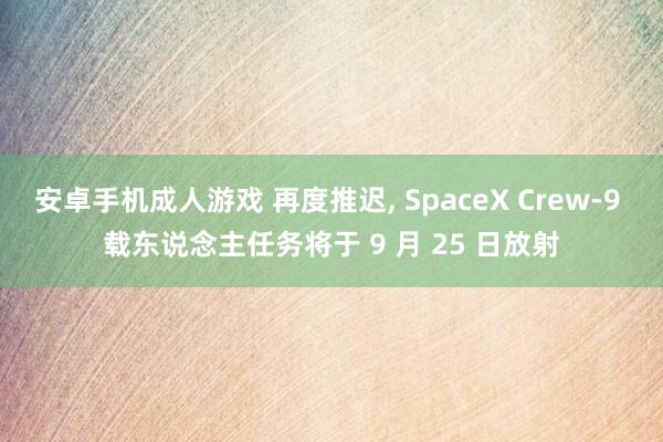 安卓手机成人游戏 再度推迟, SpaceX Crew-9 载东说念主任务将于 9 月 25 日放射