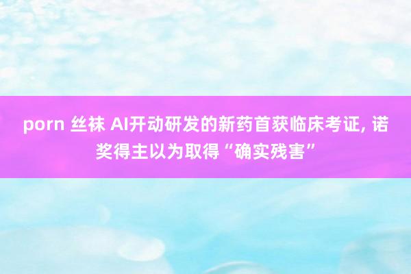 porn 丝袜 AI开动研发的新药首获临床考证， 诺奖得主以为取得“确实残害”