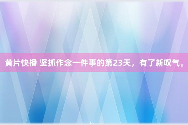 黄片快播 坚抓作念一件事的第23天，有了新叹气。