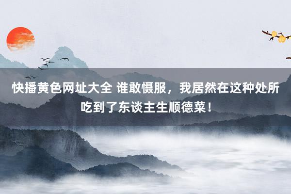 快播黄色网址大全 谁敢慑服，我居然在这种处所吃到了东谈主生顺德菜！