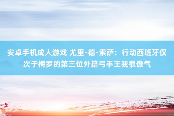 安卓手机成人游戏 尤里-德-索萨：行动西班牙仅次于梅罗的第三位外籍弓手王我很傲气