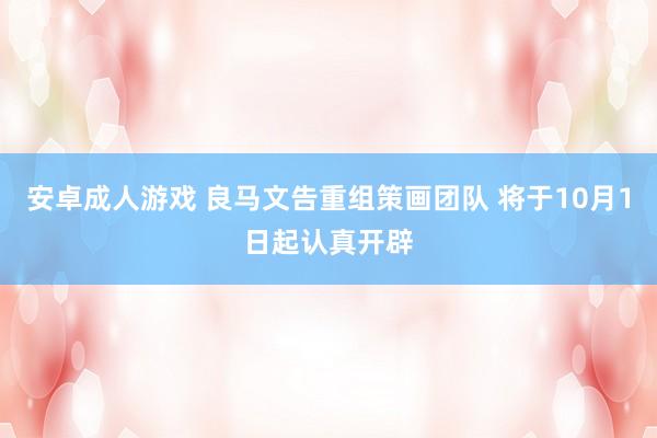 安卓成人游戏 良马文告重组策画团队 将于10月1日起认真开辟