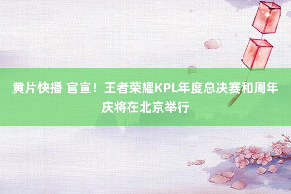 黄片快播 官宣！王者荣耀KPL年度总决赛和周年庆将在北京举行