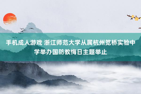 手机成人游戏 浙江师范大学从属杭州笕桥实验中学举办国防教悔日主题举止