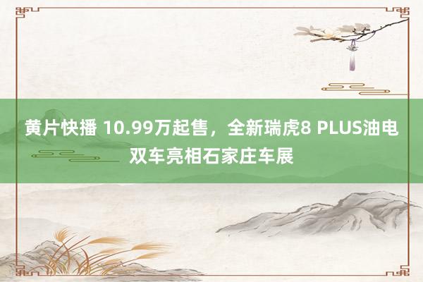 黄片快播 10.99万起售，全新瑞虎8 PLUS油电双车亮相石家庄车展