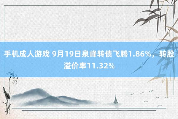 手机成人游戏 9月19日泉峰转债飞腾1.86%，转股溢价率11.32%