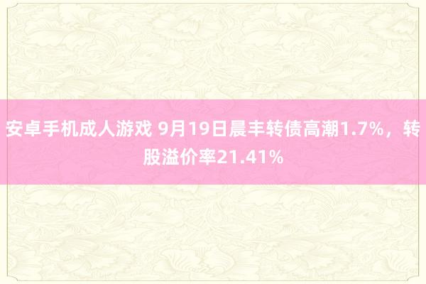 安卓手机成人游戏 9月19日晨丰转债高潮1.7%，转股溢价率21.41%