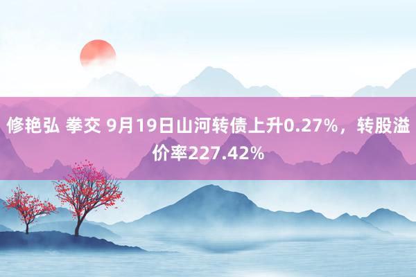 修艳弘 拳交 9月19日山河转债上升0.27%，转股溢价率227.42%